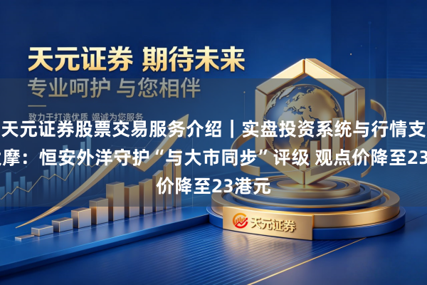 天元证券股票交易服务介绍｜实盘投资系统与行情支持 大摩：恒安外洋守护“与大市同步”评级 观点价降至23港元